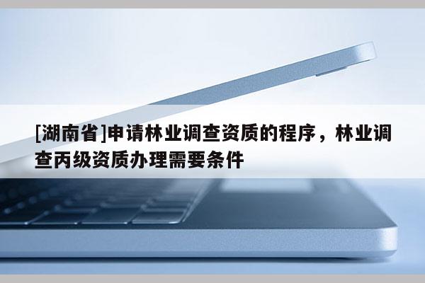 [湖南省]申請林業調查資質的程序，林業調查丙級資質辦理需要條件