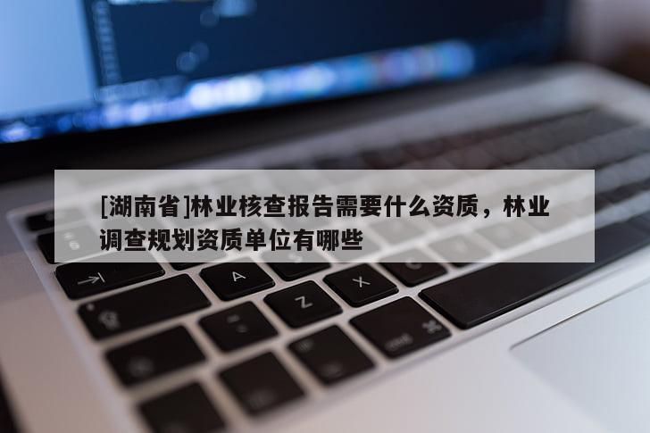 [湖南省]林業核查報告需要什么資質，林業調查規劃資質單位有哪些