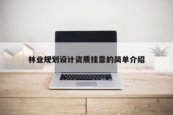 林業(yè)規(guī)劃設計資質(zhì)掛靠的簡單介紹