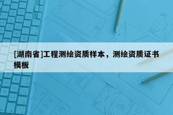 [湖南省]工程測繪資質樣本，測繪資質證書模板