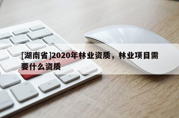 [湖南省]2020年林業資質，林業項目需要什么資質