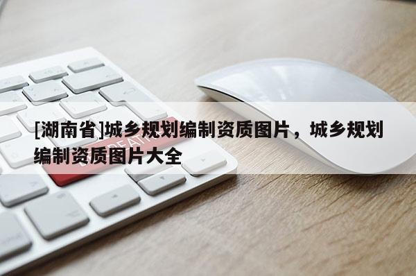 [湖南省]城鄉規劃編制資質圖片，城鄉規劃編制資質圖片大全