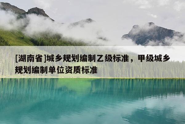 [湖南省]城鄉規劃編制乙級標準，甲級城鄉規劃編制單位資質標準