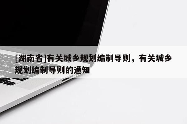 [湖南省]有關城鄉規劃編制導則，有關城鄉規劃編制導則的通知