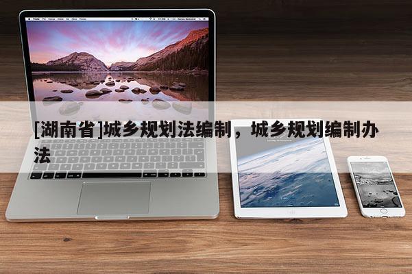 [湖南省]城鄉規劃法編制，城鄉規劃編制辦法