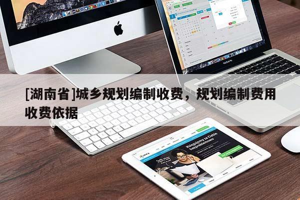 [湖南省]城鄉(xiāng)規(guī)劃編制收費(fèi)，規(guī)劃編制費(fèi)用收費(fèi)依據(jù)