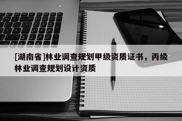 [湖南省]林業(yè)調(diào)查規(guī)劃甲級資質(zhì)證書，丙級林業(yè)調(diào)查規(guī)劃設(shè)計資質(zhì)