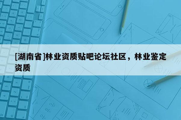 [湖南省]林業資質貼吧論壇社區，林業鑒定資質