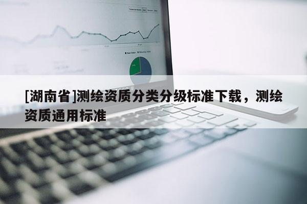 [湖南省]測繪資質分類分級標準下載，測繪資質通用標準
