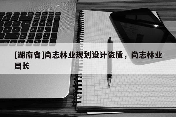 [湖南省]尚志林業(yè)規(guī)劃設(shè)計(jì)資質(zhì)，尚志林業(yè)局長(zhǎng)