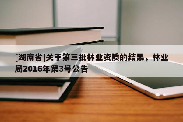 [湖南省]關于第三批林業資質的結果，林業局2016年第3號公告