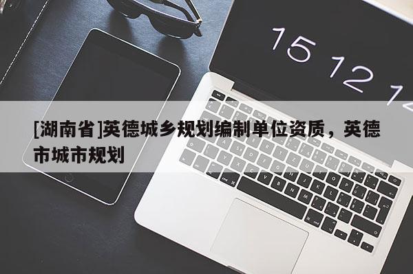 [湖南省]英德城鄉(xiāng)規(guī)劃編制單位資質，英德市城市規(guī)劃