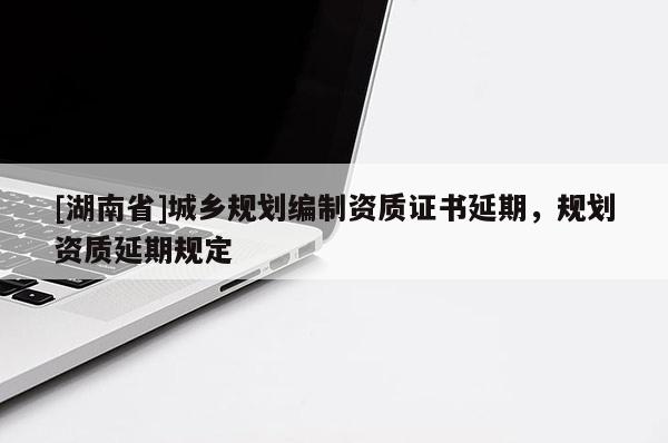 [湖南省]城鄉(xiāng)規(guī)劃編制資質證書延期，規(guī)劃資質延期規(guī)定