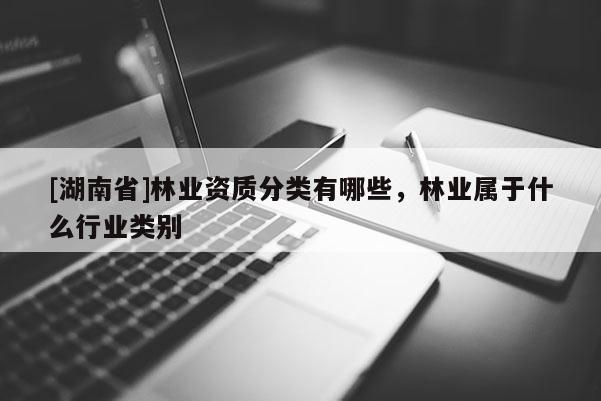 [湖南省]林業(yè)資質(zhì)分類有哪些，林業(yè)屬于什么行業(yè)類別