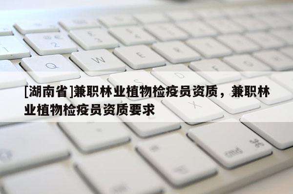 [湖南省]兼職林業植物檢疫員資質，兼職林業植物檢疫員資質要求