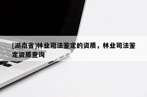 [湖南省]林業(yè)司法鑒定的資質(zhì)，林業(yè)司法鑒定資質(zhì)查詢