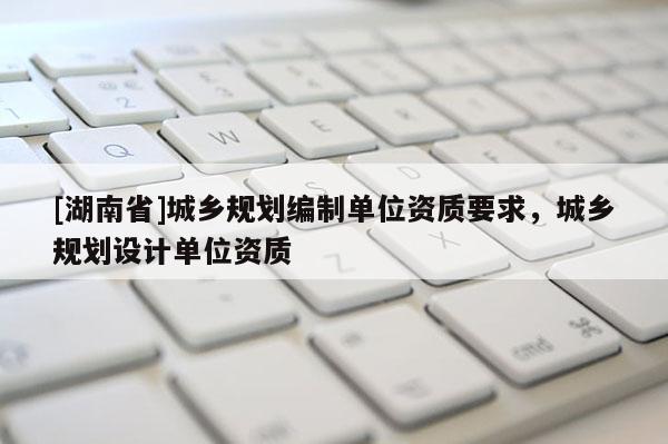 [湖南省]城鄉規劃編制單位資質要求，城鄉規劃設計單位資質