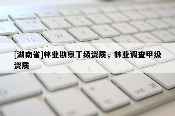 [湖南省]林業(yè)勘察丁級(jí)資質(zhì)，林業(yè)調(diào)查甲級(jí)資質(zhì)