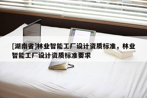 [湖南省]林業智能工廠設計資質標準，林業智能工廠設計資質標準要求