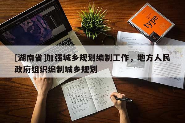 [湖南省]加強城鄉規劃編制工作，地方人民政府組織編制城鄉規劃