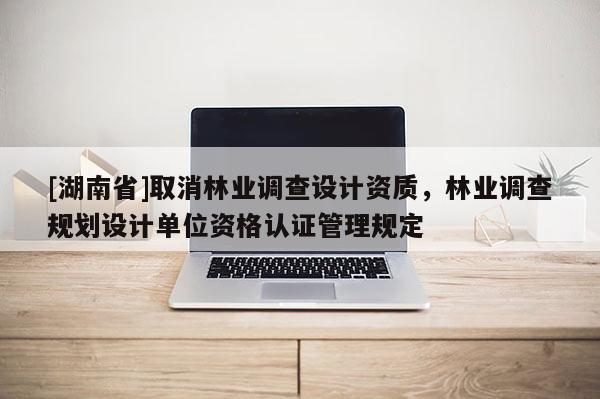 [湖南省]取消林業調查設計資質，林業調查規劃設計單位資格認證管理規定