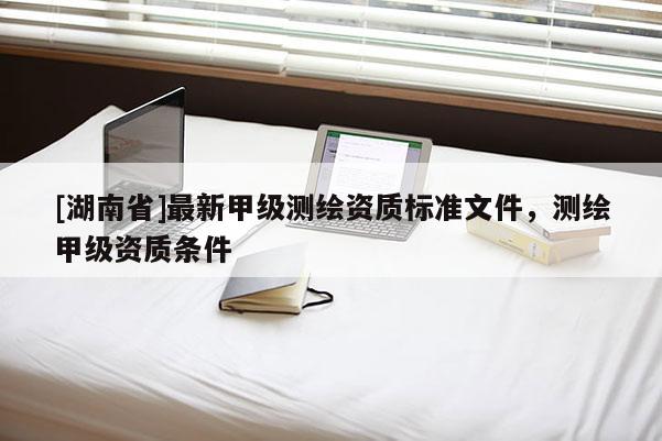 [湖南省]最新甲級測繪資質標準文件，測繪甲級資質條件