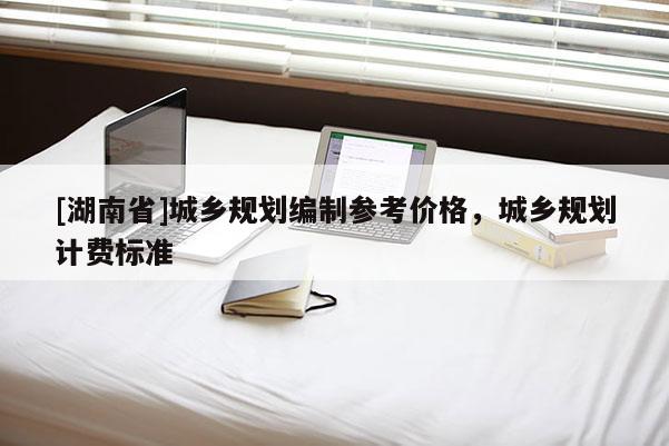 [湖南省]城鄉(xiāng)規(guī)劃編制參考價格，城鄉(xiāng)規(guī)劃計費標準