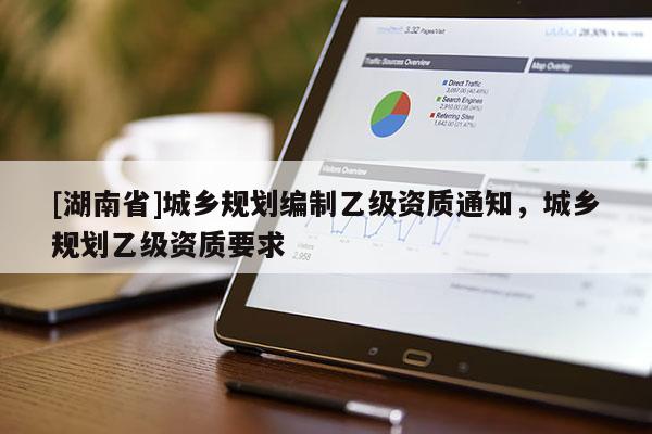 [湖南省]城鄉(xiāng)規(guī)劃編制乙級(jí)資質(zhì)通知，城鄉(xiāng)規(guī)劃乙級(jí)資質(zhì)要求