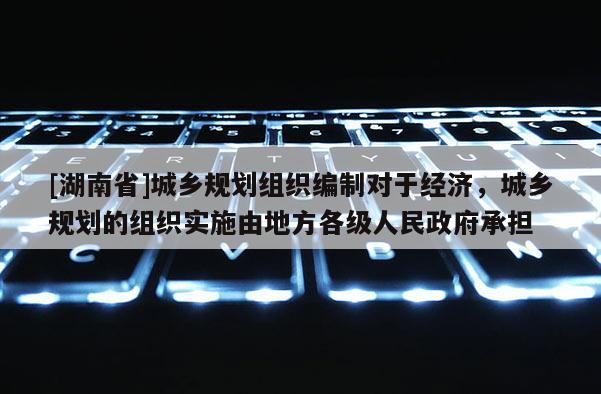 [湖南省]城鄉規劃組織編制對于經濟，城鄉規劃的組織實施由地方各級人民政府承擔