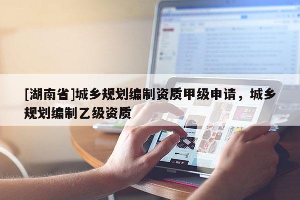 [湖南省]城鄉(xiāng)規(guī)劃編制資質甲級申請，城鄉(xiāng)規(guī)劃編制乙級資質