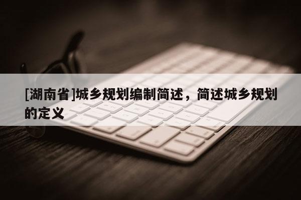 [湖南省]城鄉規劃編制簡述，簡述城鄉規劃的定義
