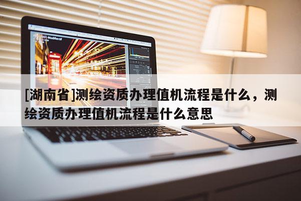 [湖南省]測繪資質辦理值機流程是什么，測繪資質辦理值機流程是什么意思