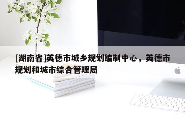 [湖南省]英德市城鄉規劃編制中心，英德市規劃和城市綜合管理局