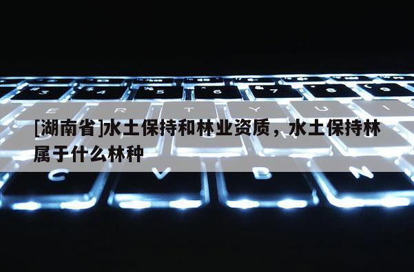 [湖南省]水土保持和林業(yè)資質(zhì)，水土保持林屬于什么林種