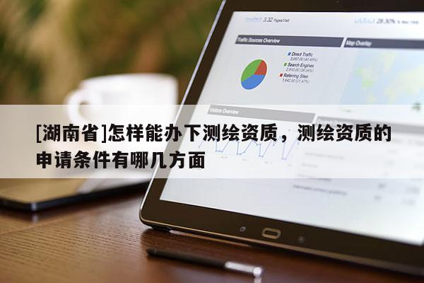 [湖南省]怎樣能辦下測(cè)繪資質(zhì)，測(cè)繪資質(zhì)的申請(qǐng)條件有哪幾方面