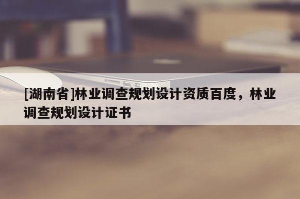[湖南省]林業調查規劃設計資質百度，林業調查規劃設計證書