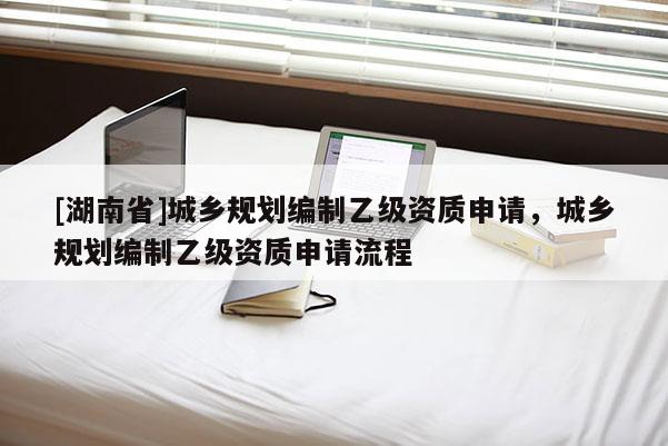 [湖南省]城鄉(xiāng)規(guī)劃編制乙級(jí)資質(zhì)申請(qǐng)，城鄉(xiāng)規(guī)劃編制乙級(jí)資質(zhì)申請(qǐng)流程