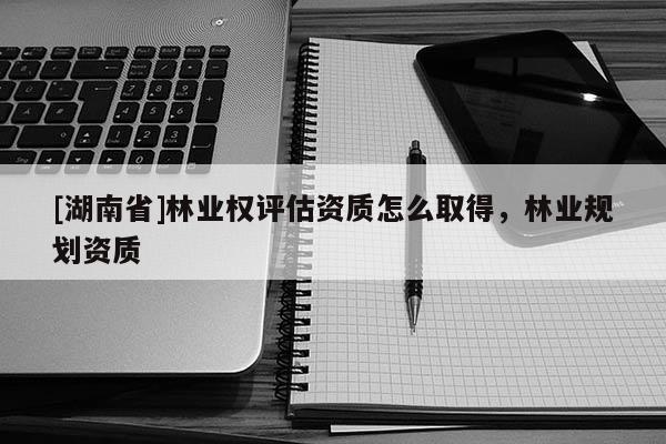 [湖南省]林業權評估資質怎么取得，林業規劃資質