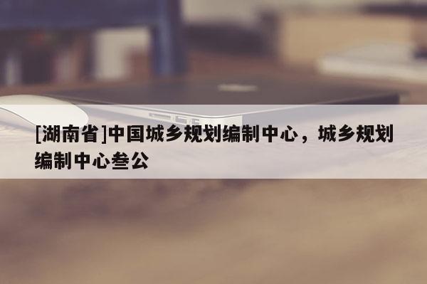 [湖南省]中國城鄉規劃編制中心，城鄉規劃編制中心叁公