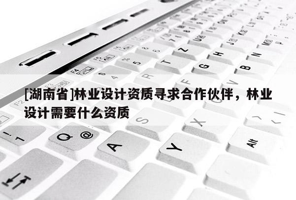 [湖南省]林業(yè)設(shè)計(jì)資質(zhì)尋求合作伙伴，林業(yè)設(shè)計(jì)需要什么資質(zhì)