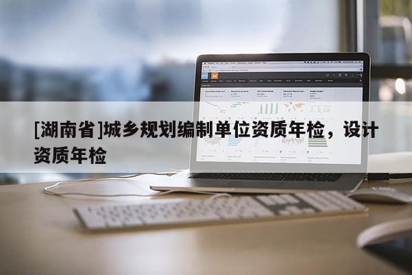 [湖南省]城鄉規劃編制單位資質年檢，設計資質年檢