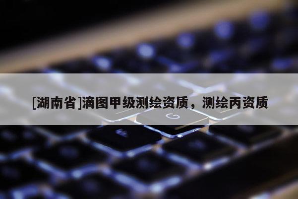 [湖南省]滴圖甲級測繪資質，測繪丙資質