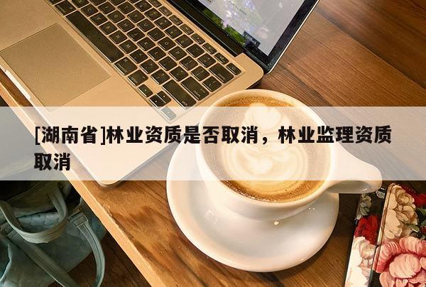 [湖南省]林業資質是否取消，林業監理資質取消
