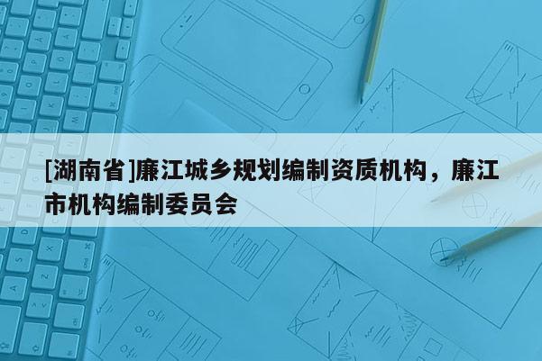 [湖南省]廉江城鄉規劃編制資質機構，廉江市機構編制委員會