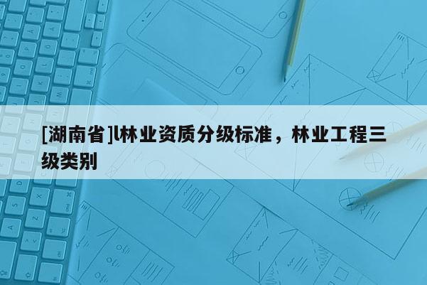 [湖南省]l林業資質分級標準，林業工程三級類別