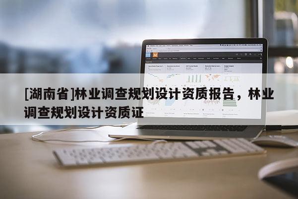 [湖南省]林業調查規劃設計資質報告，林業調查規劃設計資質證