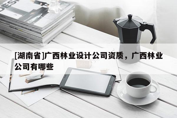 [湖南省]廣西林業設計公司資質，廣西林業公司有哪些