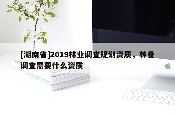 [湖南省]2019林業調查規劃資質，林業調查需要什么資質