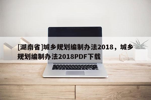 [湖南省]城鄉規劃編制辦法2018，城鄉規劃編制辦法2018PDF下載