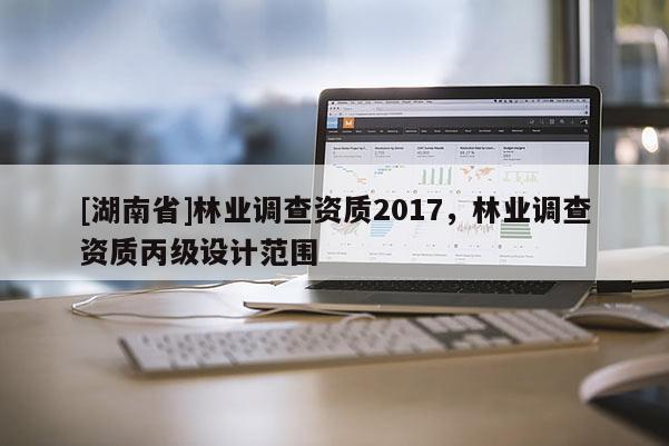 [湖南省]林業(yè)調(diào)查資質(zhì)2017，林業(yè)調(diào)查資質(zhì)丙級(jí)設(shè)計(jì)范圍